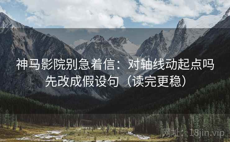 神马影院别急着信：对轴线动起点吗先改成假设句（读完更稳）