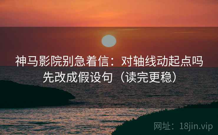 神马影院别急着信：对轴线动起点吗先改成假设句（读完更稳）