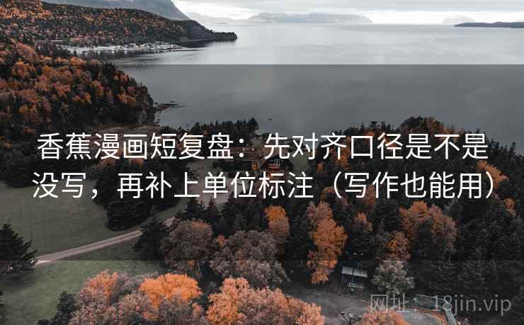 香蕉漫画短复盘：先对齐口径是不是没写，再补上单位标注（写作也能用）
