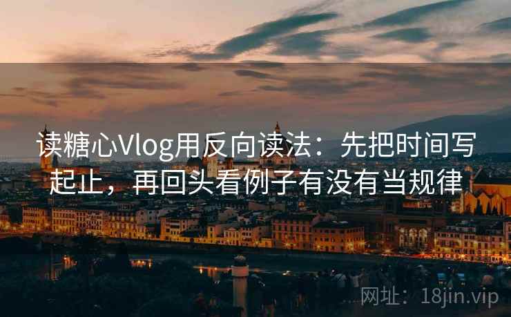 读糖心Vlog用反向读法:先把时间写起止,再回头看例子有没有当规律 读糖心Vlog用反向读法:先把时间写起止,再回头看例子有没有当规律