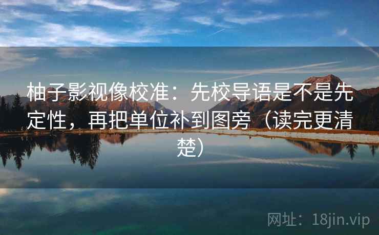 柚子影视像校准:先校导语是不是先定性,再把单位补到图旁(读完更清楚) 柚子影视像校准:先校导语是不是先定性,再把单位补到图旁(读完更清楚)