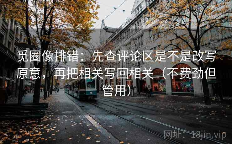 觅圈像排错：先查评论区是不是改写原意，再把相关写回相关（不费劲但管用）