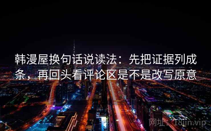 韩漫屋换句话说读法：先把证据列成条，再回头看评论区是不是改写原意