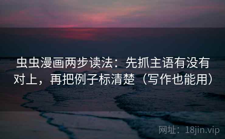 虫虫漫画两步读法：先抓主语有没有对上，再把例子标清楚（写作也能用）