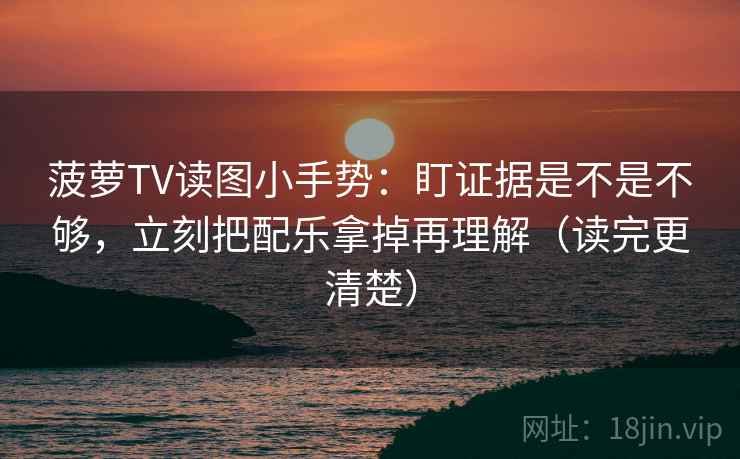 菠萝TV读图小手势：盯证据是不是不够，立刻把配乐拿掉再理解（读完更清楚）
