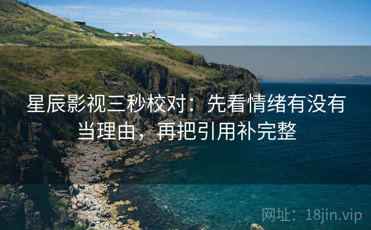 星辰影视三秒校对：先看情绪有没有当理由，再把引用补完整
