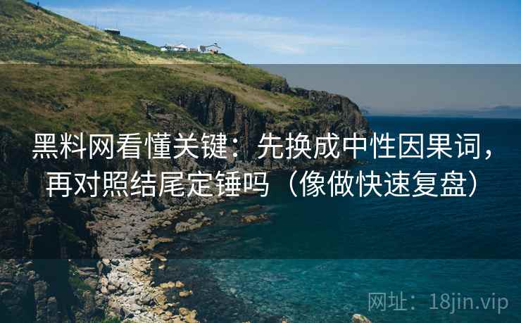 黑料网看懂关键：先换成中性因果词，再对照结尾定锤吗（像做快速复盘）