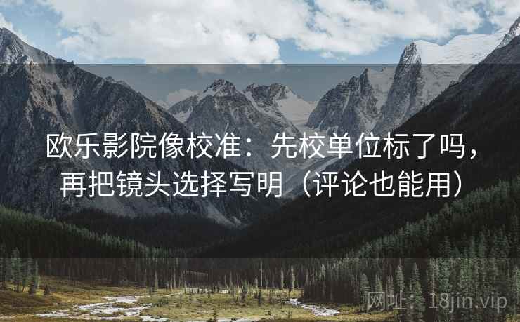 欧乐影院像校准:先校单位标了吗,再把镜头选择写明(评论也能用) 欧乐影院像校准:先校单位标了吗,再把镜头选择写明(评论也能用)