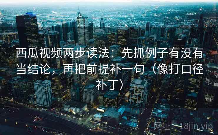 西瓜视频两步读法：先抓例子有没有当结论，再把前提补一句（像打口径补丁）