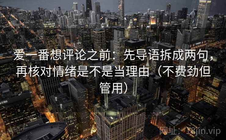 爱一番想评论之前：先导语拆成两句，再核对情绪是不是当理由（不费劲但管用）
