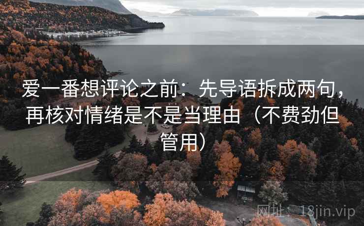 爱一番想评论之前：先导语拆成两句，再核对情绪是不是当理由（不费劲但管用）