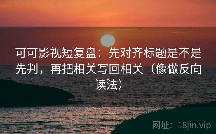 可可影视短复盘：先对齐标题是不是先判，再把相关写回相关（像做反向读法）