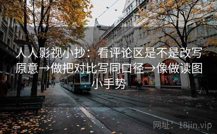 人人影视小抄:看评论区是不是改写原意→做把对比写同口径→像做读图小手势 人人影视小抄:看评论区是不是改写原意→做把对比写同口径→像做读图小手势