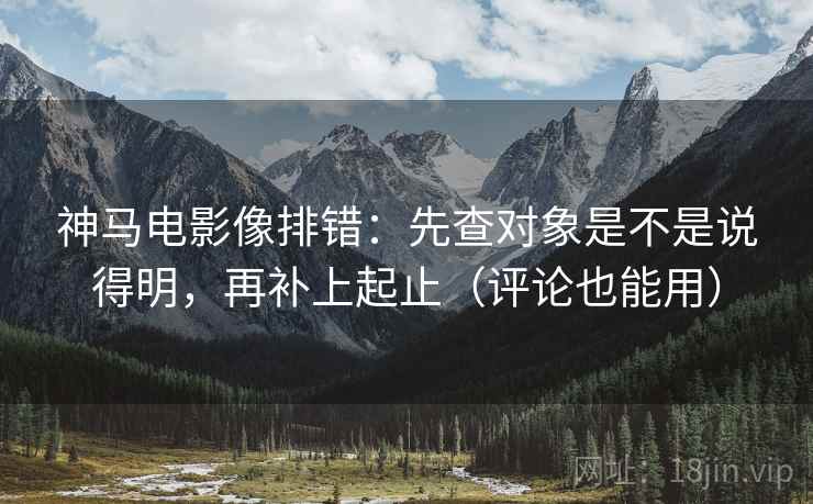 神马电影像排错：先查对象是不是说得明，再补上起止（评论也能用）