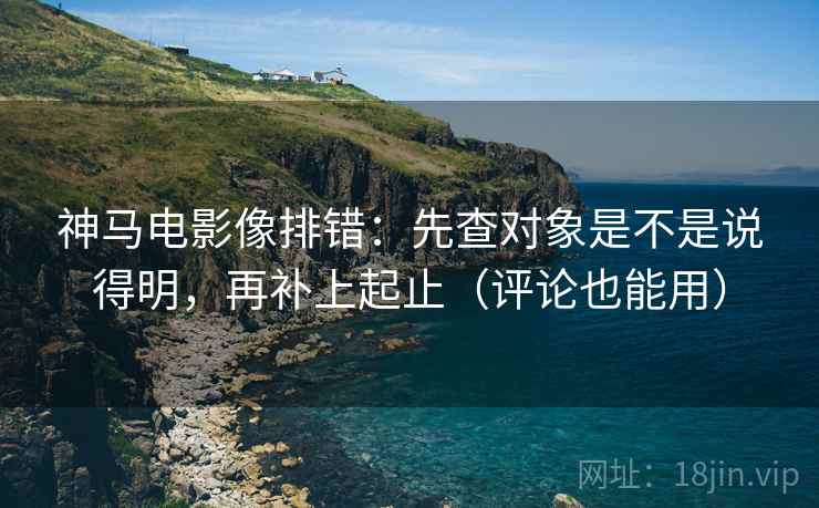 神马电影像排错：先查对象是不是说得明，再补上起止（评论也能用）