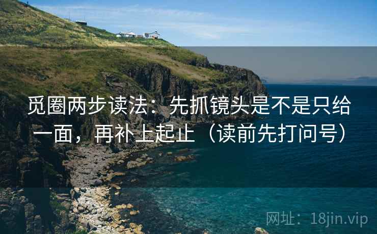 觅圈两步读法：先抓镜头是不是只给一面，再补上起止（读前先打问号）
