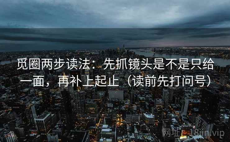 觅圈两步读法：先抓镜头是不是只给一面，再补上起止（读前先打问号）