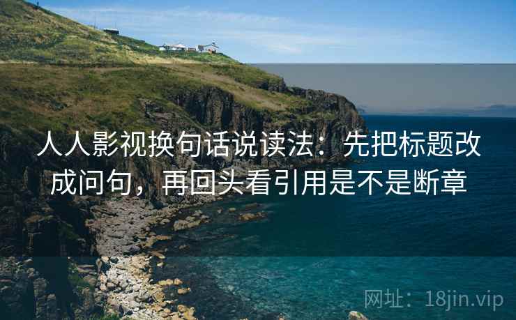 人人影视换句话说读法：先把标题改成问句，再回头看引用是不是断章