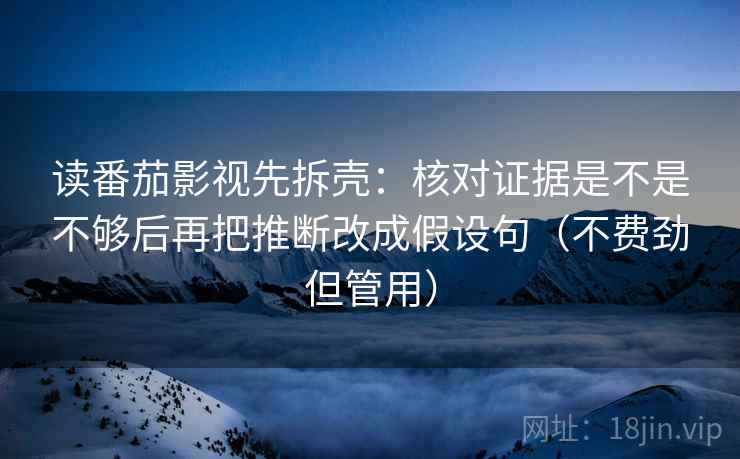 读番茄影视先拆壳：核对证据是不是不够后再把推断改成假设句（不费劲但管用）