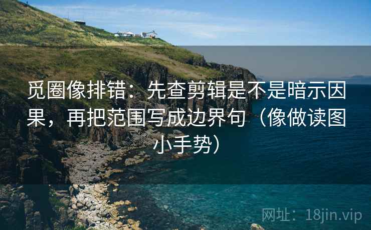 觅圈像排错：先查剪辑是不是暗示因果，再把范围写成边界句（像做读图小手势）