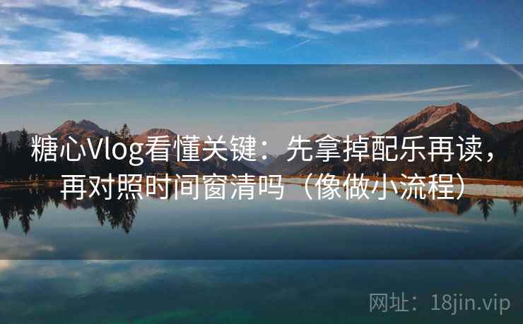 糖心Vlog看懂关键：先拿掉配乐再读，再对照时间窗清吗（像做小流程）