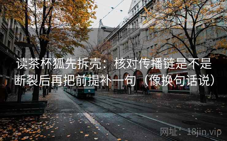 读茶杯狐先拆壳：核对传播链是不是断裂后再把前提补一句（像换句话说）
