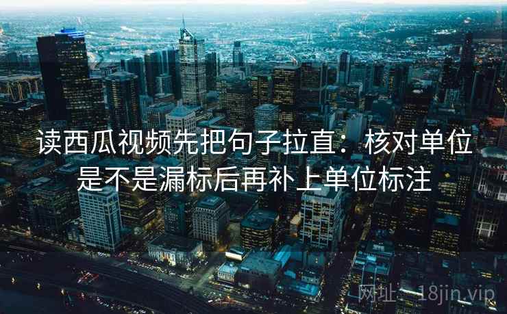 读西瓜视频先把句子拉直：核对单位是不是漏标后再补上单位标注