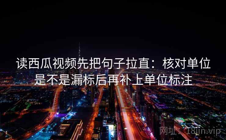 读西瓜视频先把句子拉直：核对单位是不是漏标后再补上单位标注