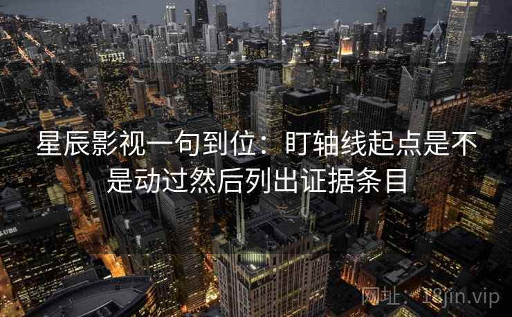 星辰影视一句到位：盯轴线起点是不是动过然后列出证据条目