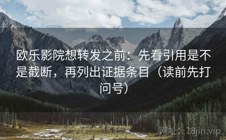 欧乐影院想转发之前:先看引用是不是截断,再列出证据条目(读前先打问号) 欧乐影院想转发之前:先看引用是不是截断,再列出证据条目(读前先打问号)
