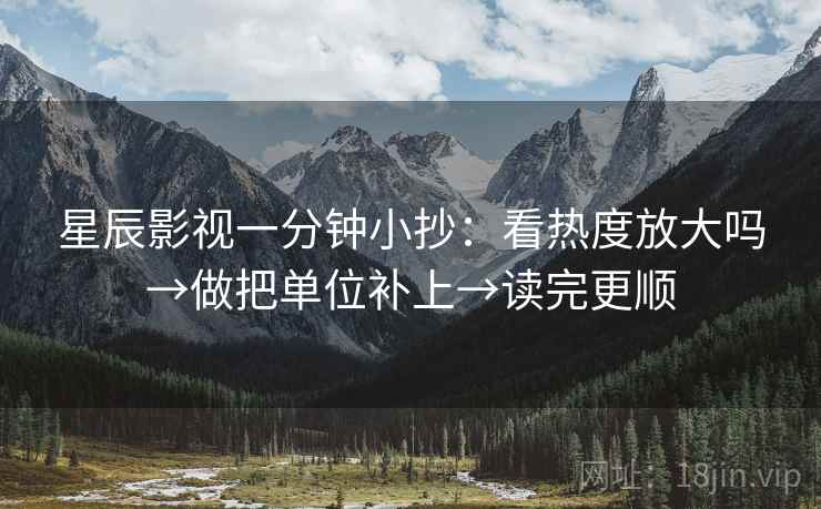 星辰影视一分钟小抄：看热度放大吗→做把单位补上→读完更顺