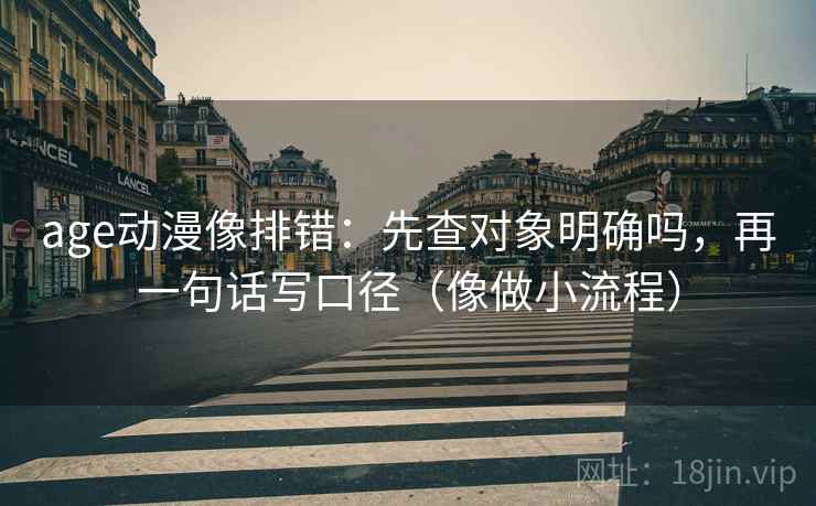 age动漫像排错:先查对象明确吗,再一句话写口径(像做小流程) age动漫像排错:先查对象明确吗,再一句话写口径(像做小流程)