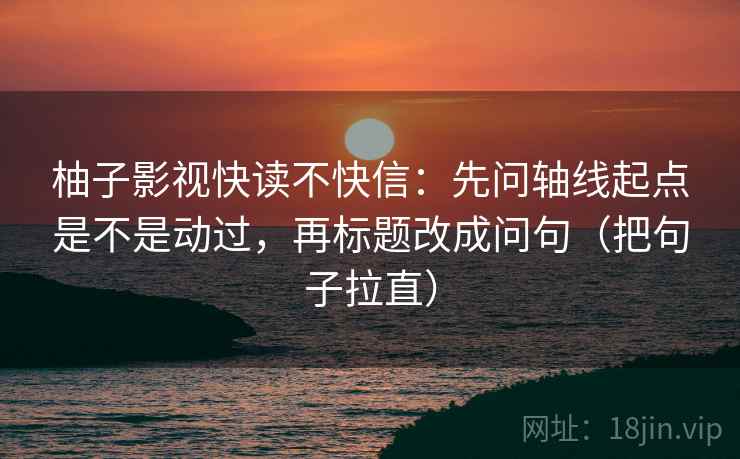 柚子影视快读不快信：先问轴线起点是不是动过，再标题改成问句（把句子拉直）