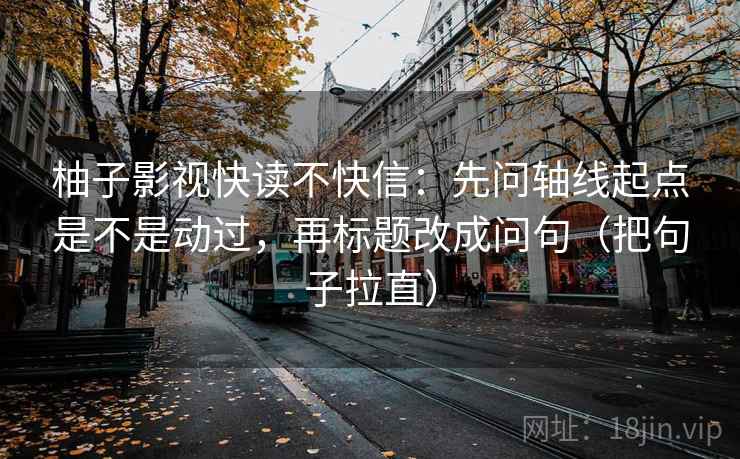 柚子影视快读不快信：先问轴线起点是不是动过，再标题改成问句（把句子拉直）