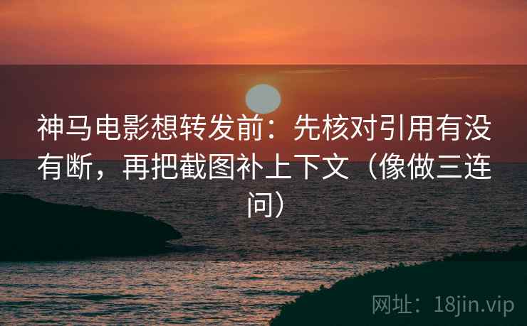 神马电影想转发前：先核对引用有没有断，再把截图补上下文（像做三连问）