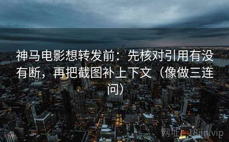 神马电影想转发前：先核对引用有没有断，再把截图补上下文（像做三连问）