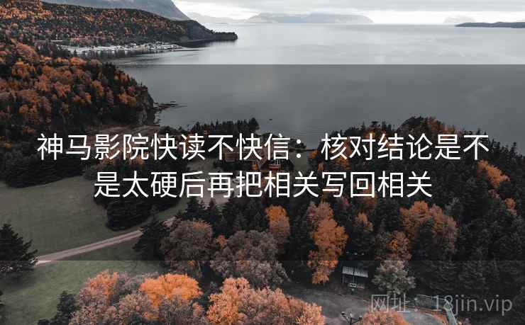 神马影院快读不快信:核对结论是不是太硬后再把相关写回相关 神马影院快读不快信:核对结论是不是太硬后再把相关写回相关