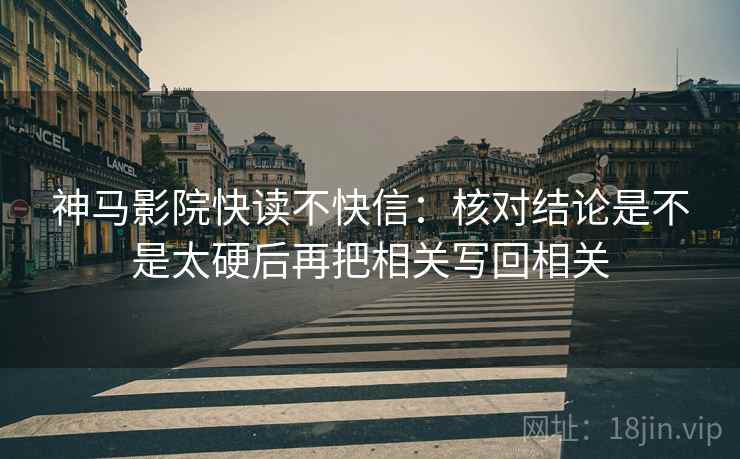 神马影院快读不快信:核对结论是不是太硬后再把相关写回相关 神马影院快读不快信:核对结论是不是太硬后再把相关写回相关