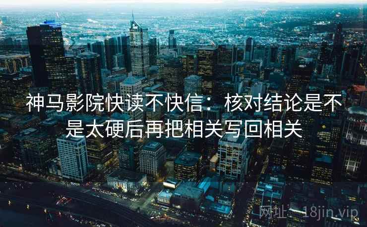 神马影院快读不快信:核对结论是不是太硬后再把相关写回相关 神马影院快读不快信:核对结论是不是太硬后再把相关写回相关