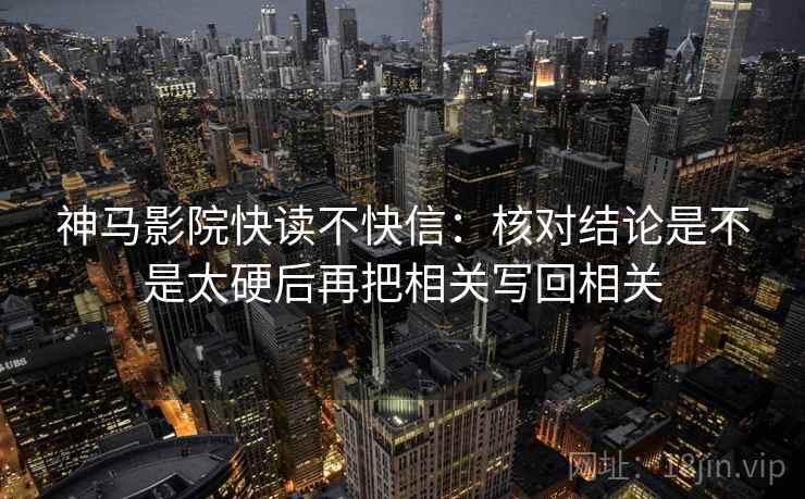 神马影院快读不快信：核对结论是不是太硬后再把相关写回相关