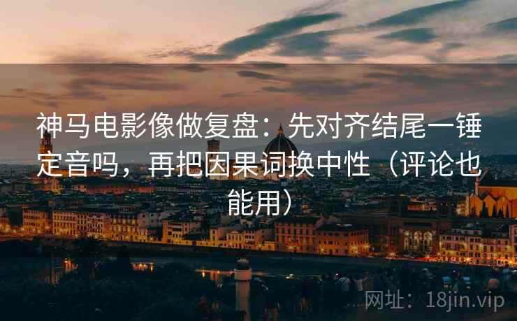 神马电影像做复盘：先对齐结尾一锤定音吗，再把因果词换中性（评论也能用）