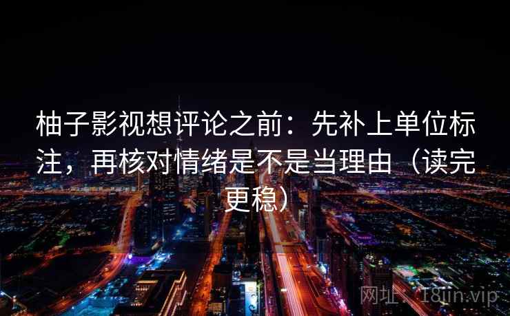 柚子影视想评论之前：先补上单位标注，再核对情绪是不是当理由（读完更稳）