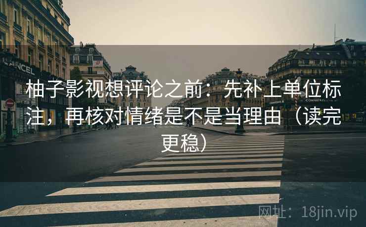 柚子影视想评论之前：先补上单位标注，再核对情绪是不是当理由（读完更稳）