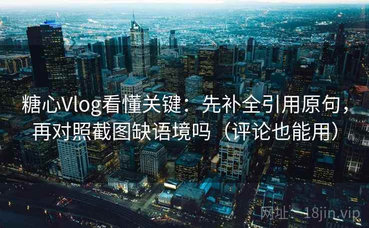 糖心Vlog看懂关键：先补全引用原句，再对照截图缺语境吗（评论也能用）