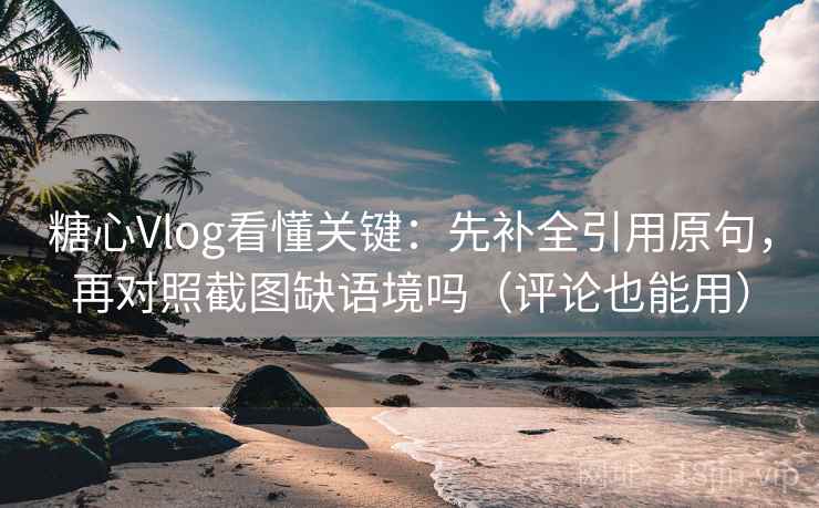 糖心Vlog看懂关键：先补全引用原句，再对照截图缺语境吗（评论也能用）