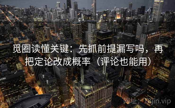 觅圈读懂关键：先抓前提漏写吗，再把定论改成概率（评论也能用）