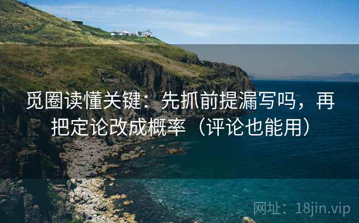 觅圈读懂关键：先抓前提漏写吗，再把定论改成概率（评论也能用）
