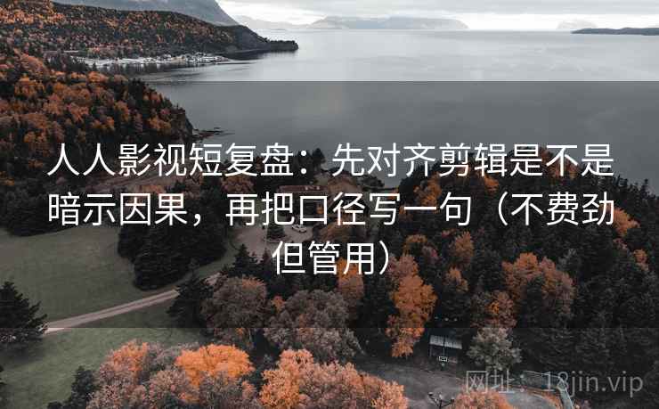 人人影视短复盘：先对齐剪辑是不是暗示因果，再把口径写一句（不费劲但管用）