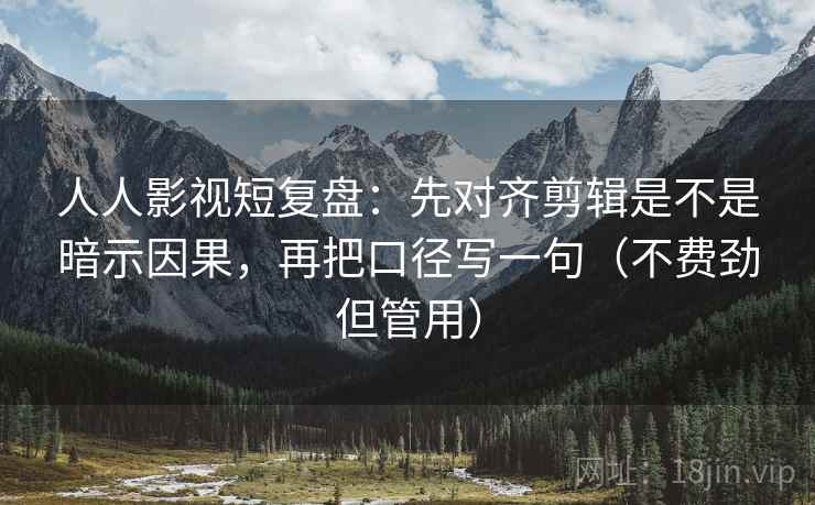 人人影视短复盘:先对齐剪辑是不是暗示因果,再把口径写一句(不费劲但管用) 人人影视短复盘:先对齐剪辑是不是暗示因果,再把口径写一句(不费劲但管用)
