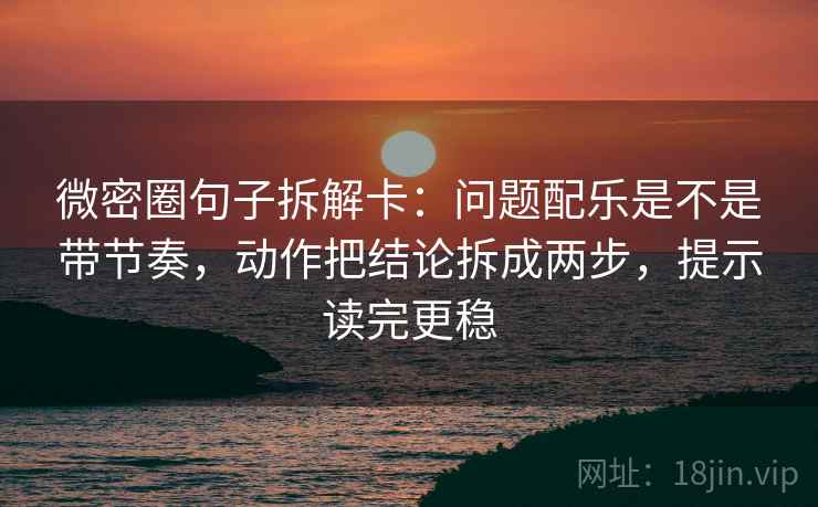 微密圈句子拆解卡：问题配乐是不是带节奏，动作把结论拆成两步，提示读完更稳